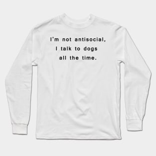 I'm not antisocial, I talk to dogs all the time. Long Sleeve T-Shirt